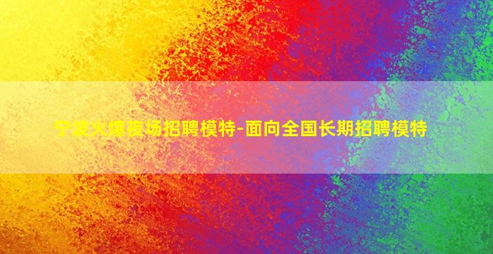 宁波火爆夜场招聘模特-面向全国长期招聘模特