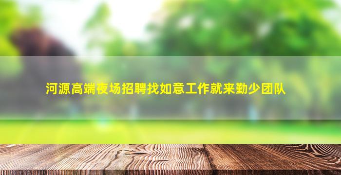河源高端夜场招聘找如意工作就来勤少团队